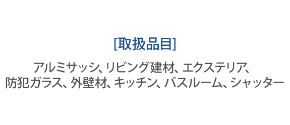 [取扱品目]アルミサッシ、リビング建材、エクステリア、 防犯ガラス、外壁材、キッチン、バスルーム、シャッター